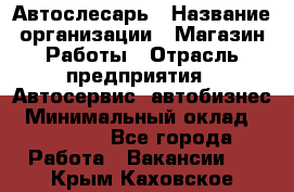 Автослесарь › Название организации ­ Магазин Работы › Отрасль предприятия ­ Автосервис, автобизнес › Минимальный оклад ­ 45 000 - Все города Работа » Вакансии   . Крым,Каховское